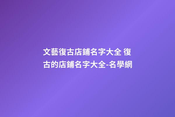 文藝復古店鋪名字大全 復古的店鋪名字大全-名學網-第1張-店鋪起名-玄機派